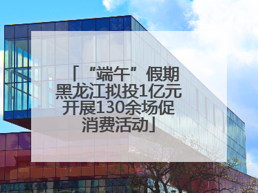 “端午”假期 黑龙江拟投1亿元开展130余场促消费活动